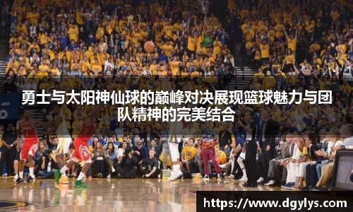 勇士与太阳神仙球的巅峰对决展现篮球魅力与团队精神的完美结合
